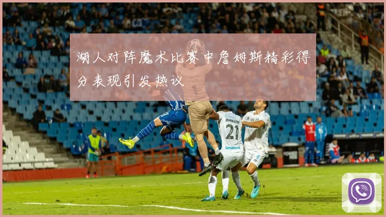 湖人对阵魔术比赛中詹姆斯精彩得分表现引发热议