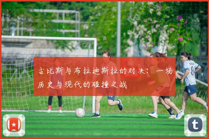 古比斯与布拉迪斯拉的对决：一场历史与现代的碰撞之战