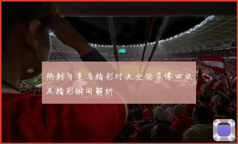 热刺与皇马精彩对决全场录像回放及精彩瞬间解析