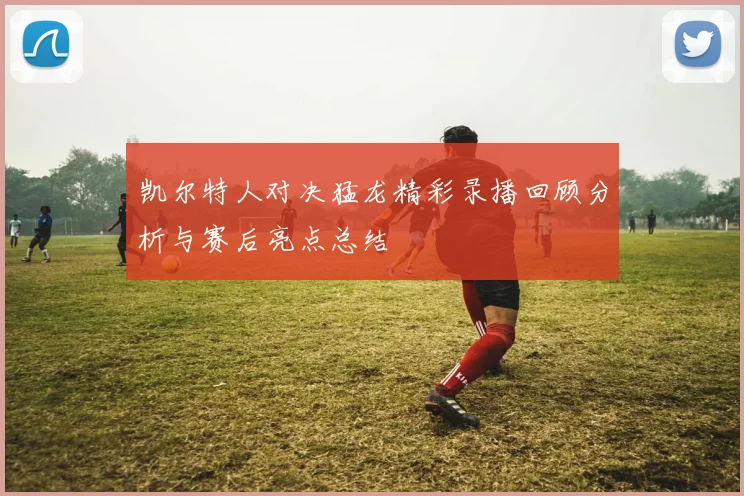 凯尔特人对决猛龙精彩录播回顾分析与赛后亮点总结