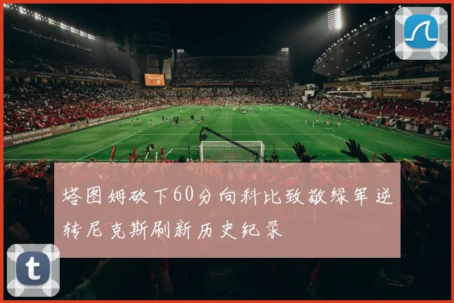 塔图姆砍下60分向科比致敬绿军逆转尼克斯刷新历史纪录