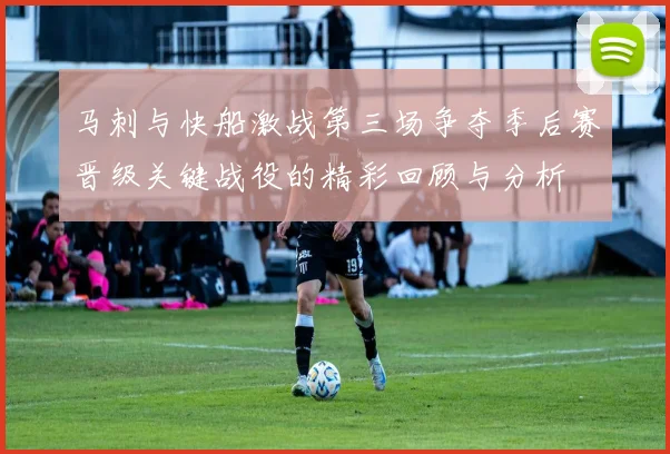 马刺与快船激战第三场争夺季后赛晋级关键战役的精彩回顾与分析
