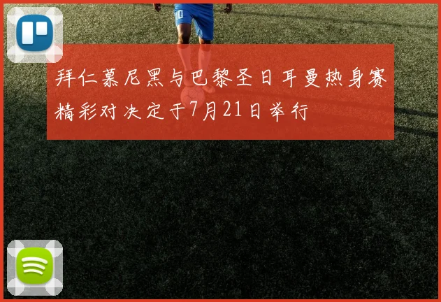 拜仁慕尼黑与巴黎圣日耳曼热身赛精彩对决定于7月21日举行