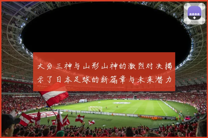 大分三神与山形山神的激烈对决揭示了日本足球的新篇章与未来潜力