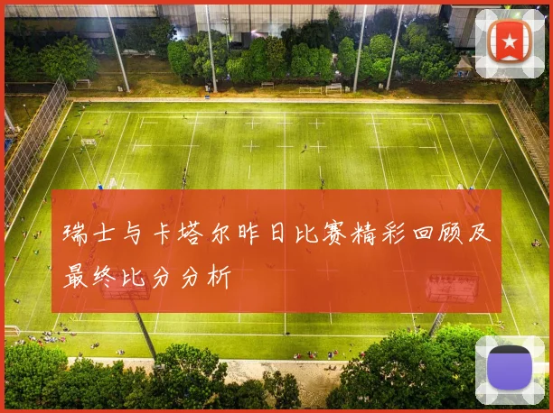 瑞士与卡塔尔昨日比赛精彩回顾及最终比分分析