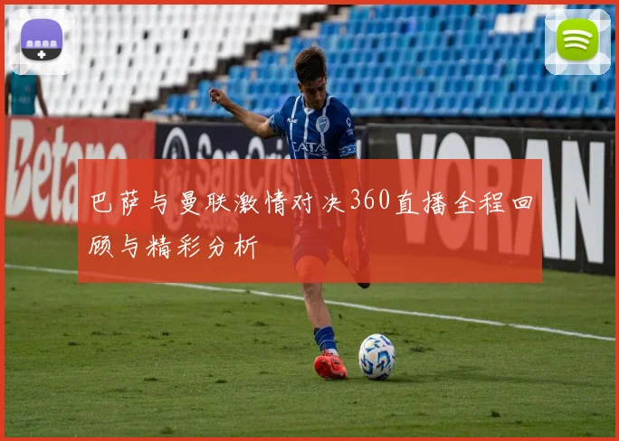 巴萨与曼联激情对决360直播全程回顾与精彩分析