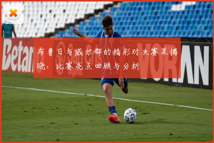 布鲁日与威尔郡的精彩对决赛果揭晓，比赛亮点回顾与分析