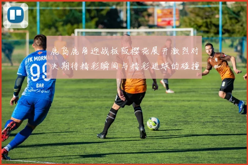 鹿岛鹿角迎战板阪樱花展开激烈对决期待精彩瞬间与精彩进球的碰撞