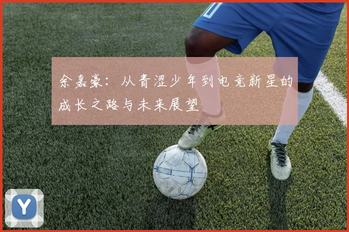 余嘉豪：从青涩少年到电竞新星的成长之路与未来展望