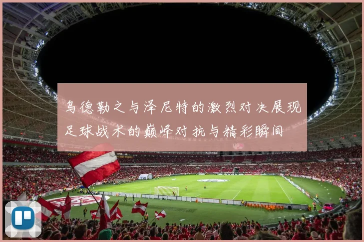 乌德勒之与泽尼特的激烈对决展现足球战术的巅峰对抗与精彩瞬间