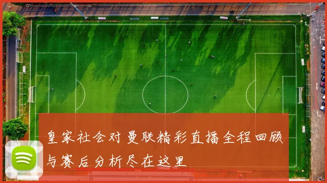 皇家社会对曼联精彩直播全程回顾与赛后分析尽在这里