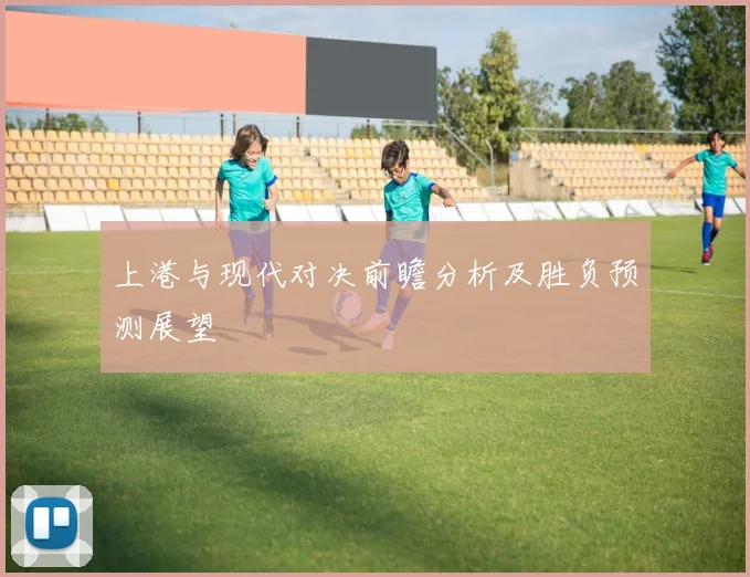 上港与现代对决前瞻分析及胜负预测展望