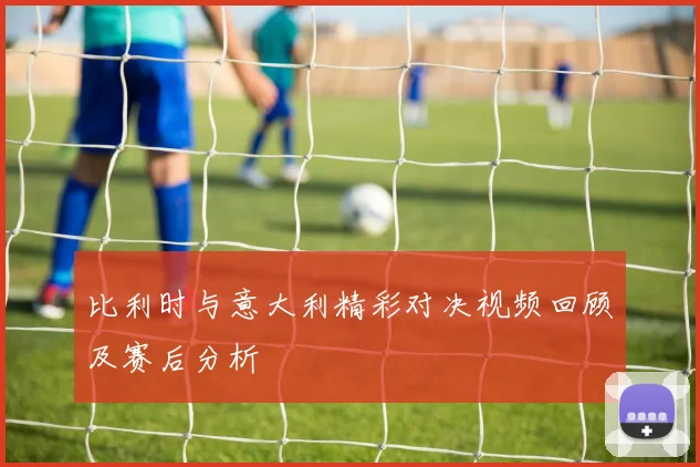比利时与意大利精彩对决视频回顾及赛后分析