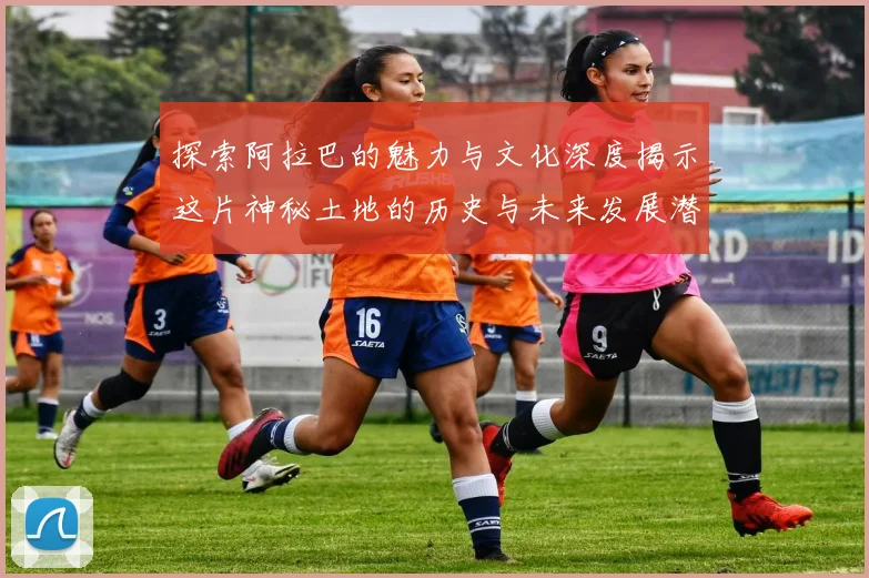 探索阿拉巴的魅力与文化深度揭示这片神秘土地的历史与未来发展潜力