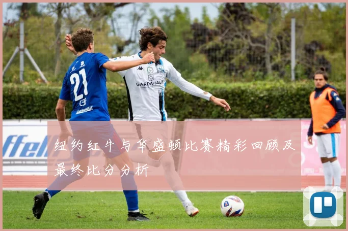 纽约红牛与华盛顿比赛精彩回顾及最终比分分析