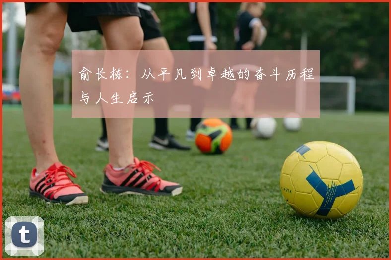 俞长栋：从平凡到卓越的奋斗历程与人生启示