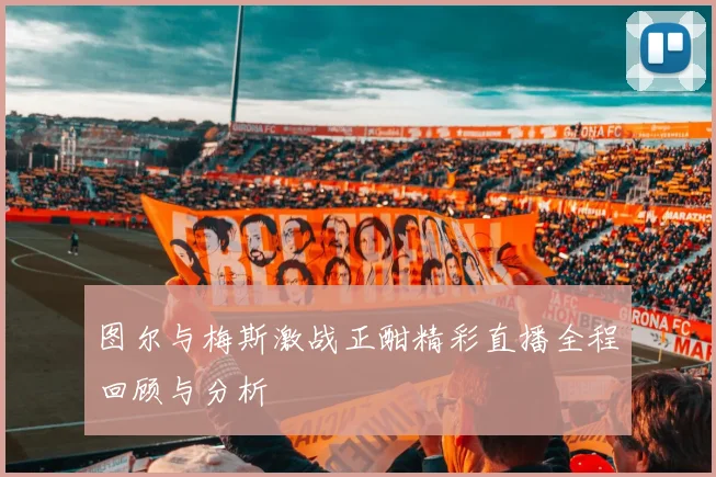 图尔与梅斯激战正酣精彩直播全程回顾与分析