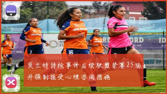 莫兰特持枪事件后续联盟禁赛25场并强制接受心理咨询措施