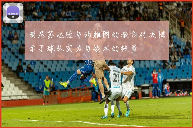 明尼苏达脸与西雅图的激烈对决揭示了球队实力与战术的较量