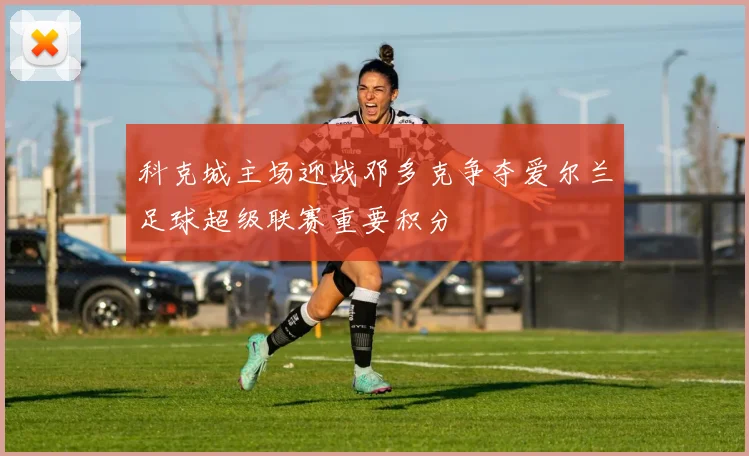 科克城主场迎战邓多克争夺爱尔兰足球超级联赛重要积分