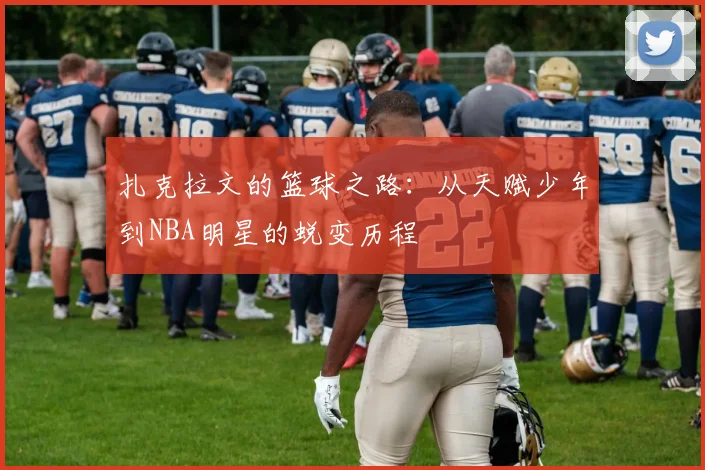 扎克拉文的篮球之路：从天赋少年到NBA明星的蜕变历程