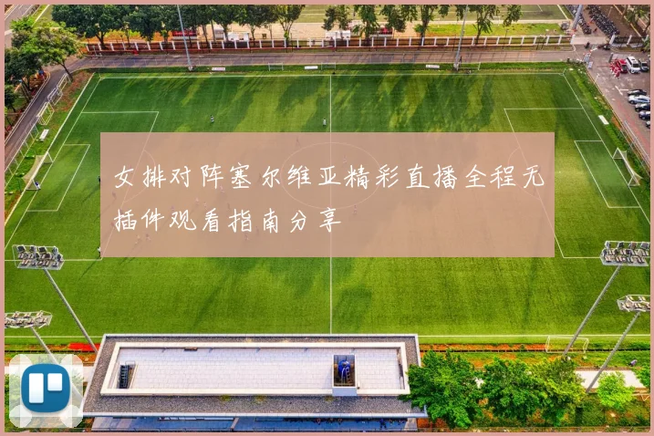 女排对阵塞尔维亚精彩直播全程无插件观看指南分享