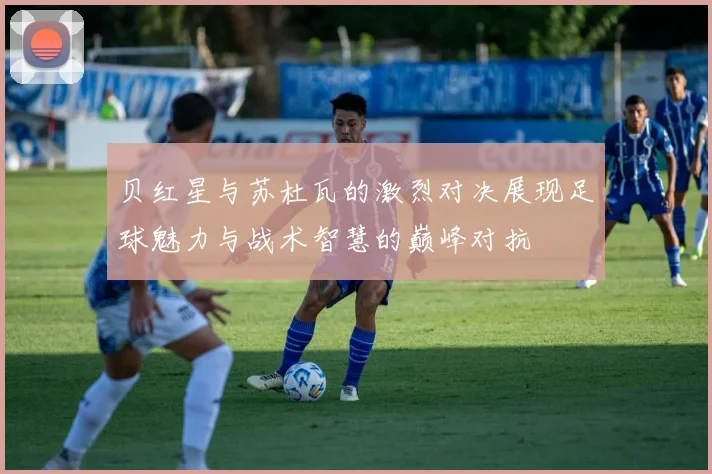 贝红星与苏杜瓦的激烈对决展现足球魅力与战术智慧的巅峰对抗