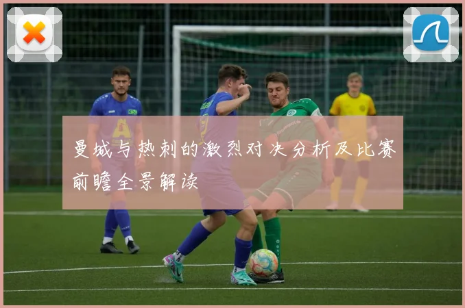 曼城与热刺的激烈对决分析及比赛前瞻全景解读