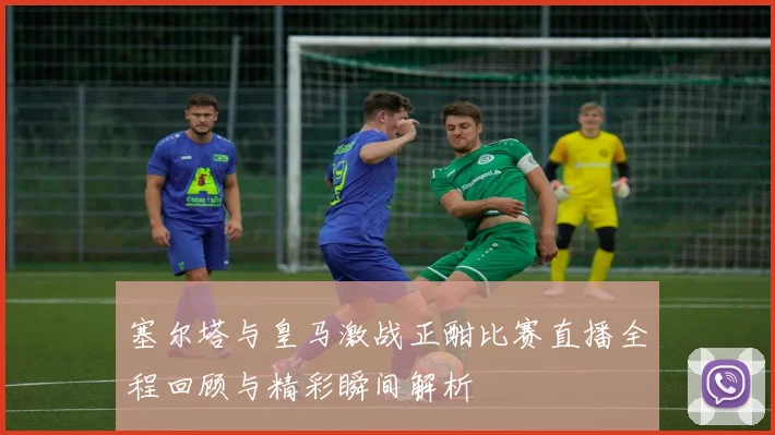 塞尔塔与皇马激战正酣比赛直播全程回顾与精彩瞬间解析