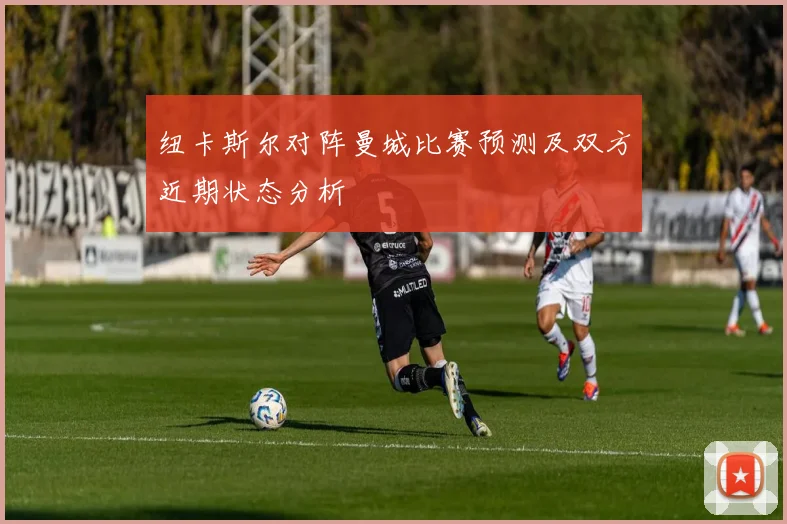 纽卡斯尔对阵曼城比赛预测及双方近期状态分析