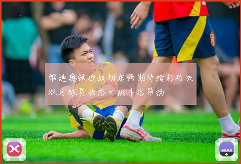 维迪奥顿迎战切尔西期待精彩对决双方球员状态火热斗志昂扬