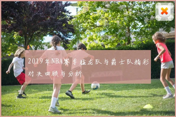 2019年NBA赛季猛龙队与爵士队精彩对决回顾与分析