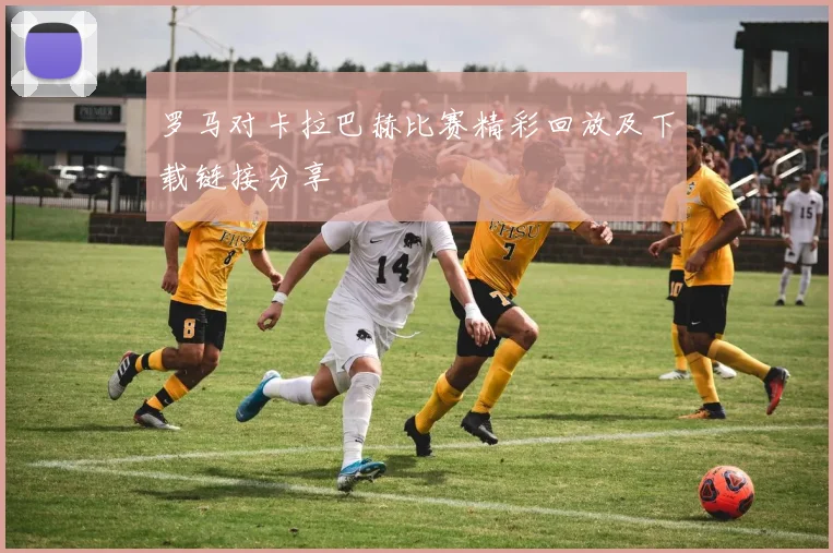 罗马对卡拉巴赫比赛精彩回放及下载链接分享