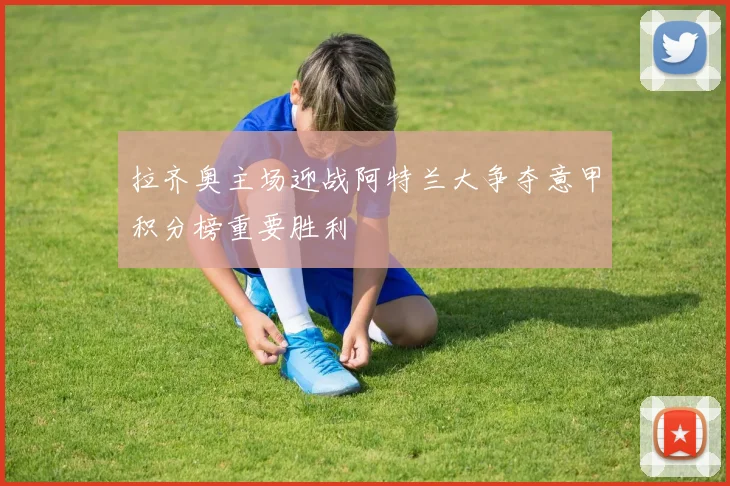 拉齐奥主场迎战阿特兰大争夺意甲积分榜重要胜利