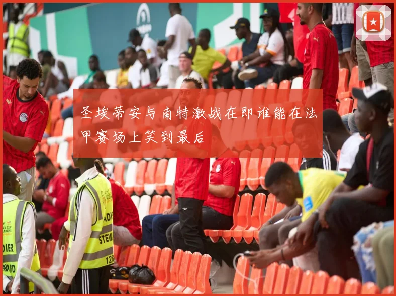 圣埃蒂安与南特激战在即谁能在法甲赛场上笑到最后