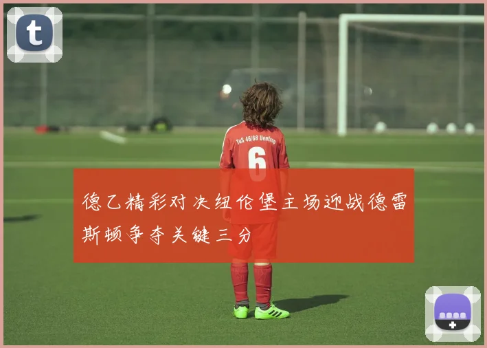 德乙精彩对决纽伦堡主场迎战德雷斯顿争夺关键三分